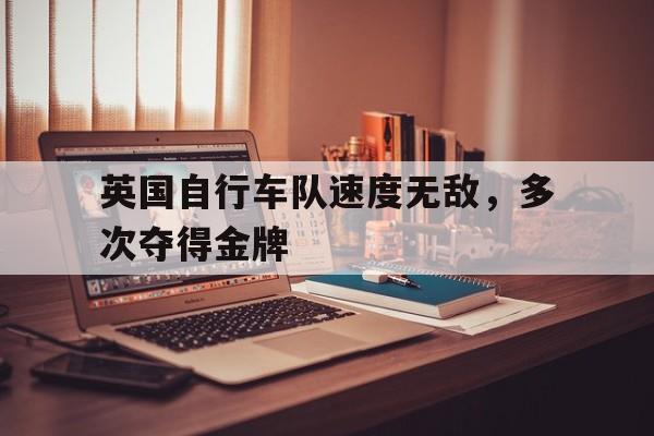 英国自行车队速度无敌，多次夺得金牌的简单介绍