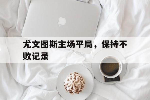 尤文图斯主场平局，保持不败记录
